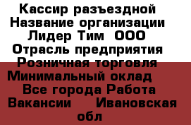 Кассир разъездной › Название организации ­ Лидер Тим, ООО › Отрасль предприятия ­ Розничная торговля › Минимальный оклад ­ 1 - Все города Работа » Вакансии   . Ивановская обл.